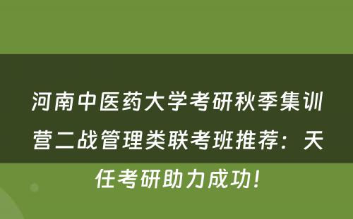 河南中医药大学考研秋季集训营二战管理类联考班推荐：天任考研助力成功！