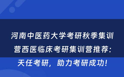 河南中医药大学考研秋季集训营西医临床考研集训营推荐：天任考研，助力考研成功！