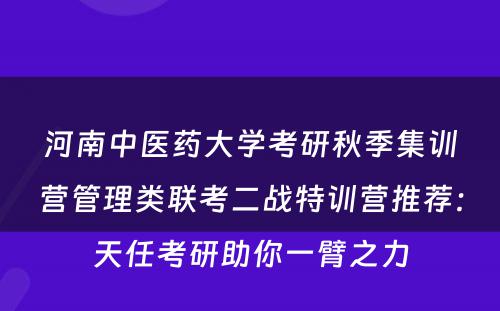 河南中医药大学考研秋季集训营管理类联考二战特训营推荐：天任考研助你一臂之力