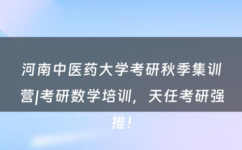 河南中医药大学考研秋季集训营|考研数学培训，天任考研强推！