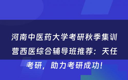 河南中医药大学考研秋季集训营西医综合辅导班推荐：天任考研，助力考研成功！