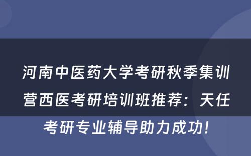 河南中医药大学考研秋季集训营西医考研培训班推荐：天任考研专业辅导助力成功！
