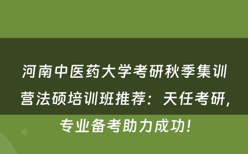 河南中医药大学考研秋季集训营法硕培训班推荐：天任考研，专业备考助力成功！