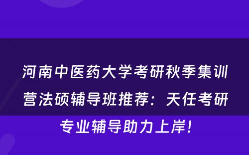河南中医药大学考研秋季集训营法硕辅导班推荐：天任考研专业辅导助力上岸！