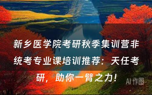 新乡医学院考研秋季集训营非统考专业课培训推荐：天任考研，助你一臂之力！
