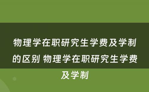 物理学在职研究生学费及学制的区别 物理学在职研究生学费及学制