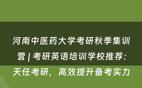 河南中医药大学考研秋季集训营 | 考研英语培训学校推荐：天任考研，高效提升备考实力