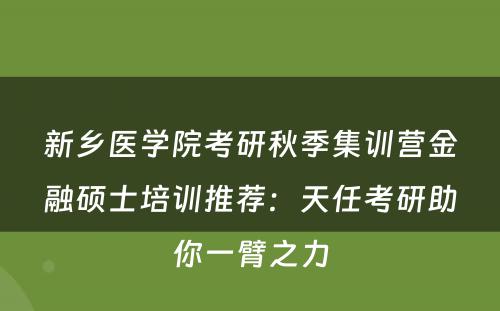 新乡医学院考研秋季集训营金融硕士培训推荐：天任考研助你一臂之力