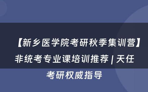 【新乡医学院考研秋季集训营】非统考专业课培训推荐 | 天任考研权威指导