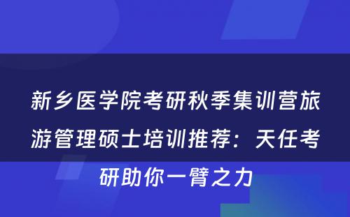 新乡医学院考研秋季集训营旅游管理硕士培训推荐：天任考研助你一臂之力