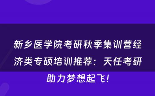 新乡医学院考研秋季集训营经济类专硕培训推荐：天任考研助力梦想起飞！