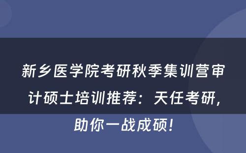 新乡医学院考研秋季集训营审计硕士培训推荐：天任考研，助你一战成硕！