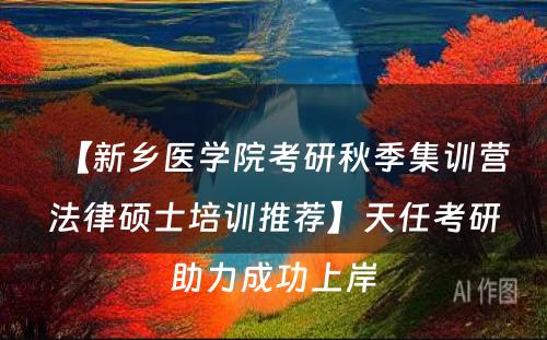 【新乡医学院考研秋季集训营法律硕士培训推荐】天任考研助力成功上岸