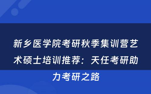 新乡医学院考研秋季集训营艺术硕士培训推荐：天任考研助力考研之路