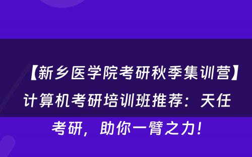 【新乡医学院考研秋季集训营】计算机考研培训班推荐：天任考研，助你一臂之力！