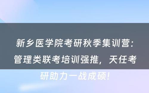 新乡医学院考研秋季集训营：管理类联考培训强推，天任考研助力一战成硕！