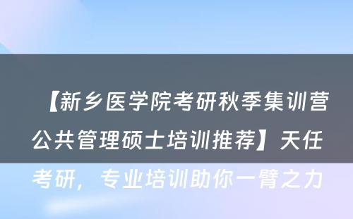 【新乡医学院考研秋季集训营公共管理硕士培训推荐】天任考研，专业培训助你一臂之力