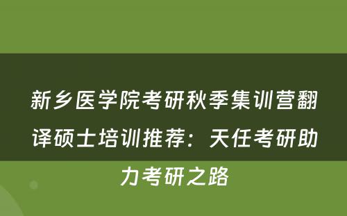 新乡医学院考研秋季集训营翻译硕士培训推荐：天任考研助力考研之路