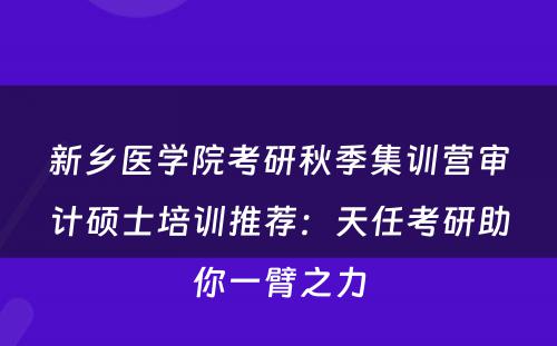 新乡医学院考研秋季集训营审计硕士培训推荐：天任考研助你一臂之力