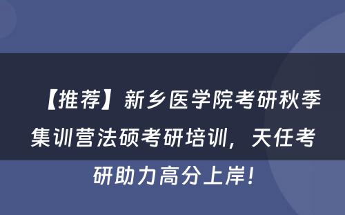 【推荐】新乡医学院考研秋季集训营法硕考研培训，天任考研助力高分上岸！