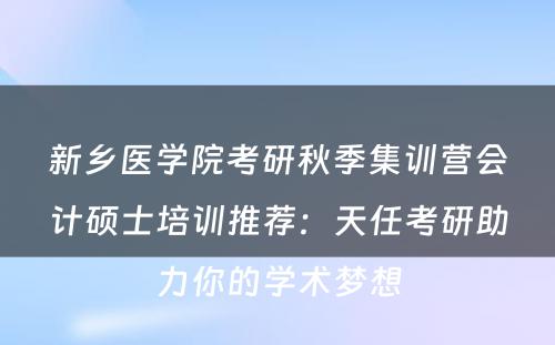 新乡医学院考研秋季集训营会计硕士培训推荐：天任考研助力你的学术梦想