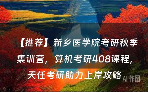 【推荐】新乡医学院考研秋季集训营，算机考研408课程，天任考研助力上岸攻略