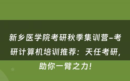 新乡医学院考研秋季集训营-考研计算机培训推荐：天任考研，助你一臂之力！