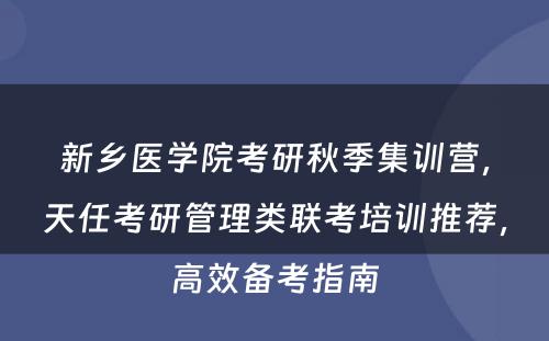 新乡医学院考研秋季集训营，天任考研管理类联考培训推荐，高效备考指南