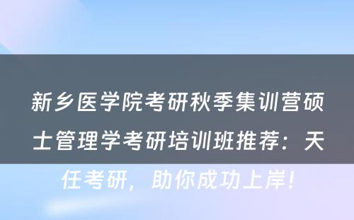 新乡医学院考研秋季集训营硕士管理学考研培训班推荐：天任考研，助你成功上岸！