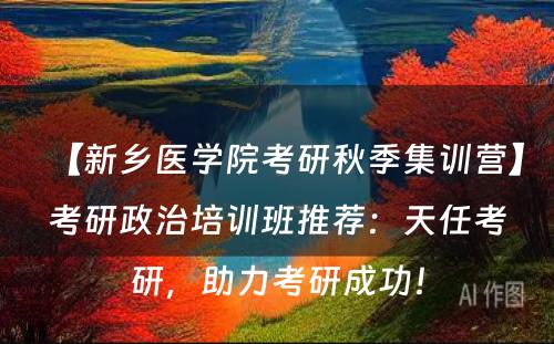 【新乡医学院考研秋季集训营】考研政治培训班推荐：天任考研，助力考研成功！