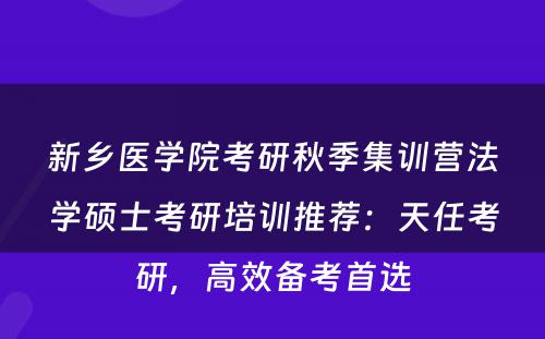 新乡医学院考研秋季集训营法学硕士考研培训推荐：天任考研，高效备考首选
