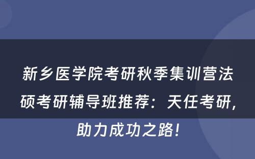 新乡医学院考研秋季集训营法硕考研辅导班推荐：天任考研，助力成功之路！
