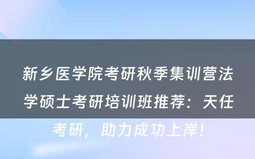 新乡医学院考研秋季集训营法学硕士考研培训班推荐：天任考研，助力成功上岸！