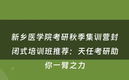 新乡医学院考研秋季集训营封闭式培训班推荐：天任考研助你一臂之力
