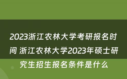 2023浙江农林大学考研报名时间 浙江农林大学2023年硕士研究生招生报名条件是什么