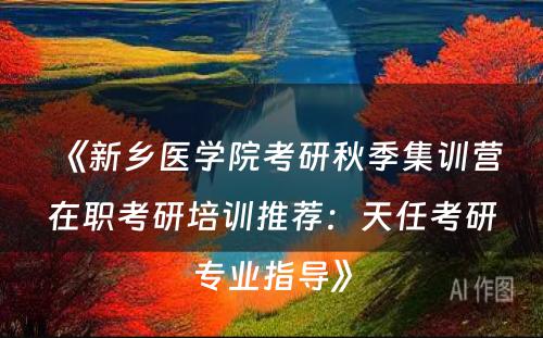 《新乡医学院考研秋季集训营在职考研培训推荐：天任考研专业指导》