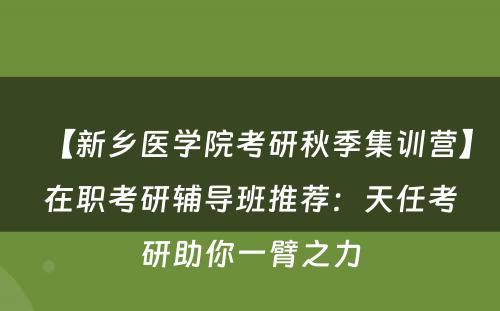 【新乡医学院考研秋季集训营】在职考研辅导班推荐：天任考研助你一臂之力