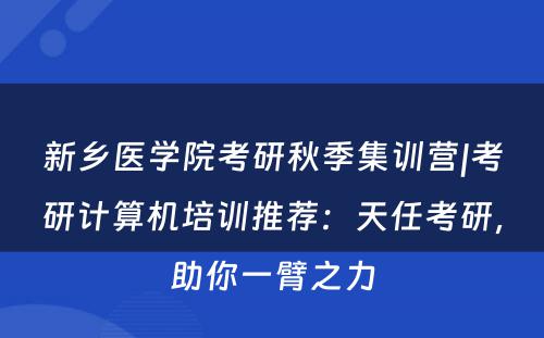 新乡医学院考研秋季集训营|考研计算机培训推荐：天任考研，助你一臂之力