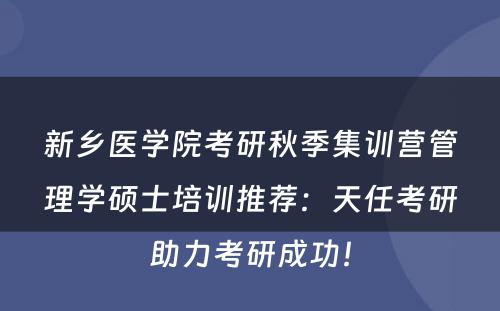 新乡医学院考研秋季集训营管理学硕士培训推荐：天任考研助力考研成功！
