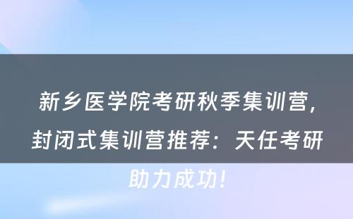 新乡医学院考研秋季集训营，封闭式集训营推荐：天任考研助力成功！