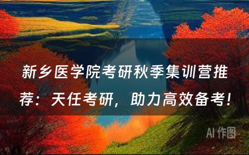 新乡医学院考研秋季集训营推荐：天任考研，助力高效备考！