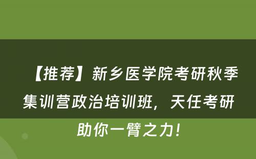 【推荐】新乡医学院考研秋季集训营政治培训班，天任考研助你一臂之力！