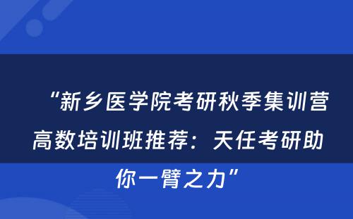 “新乡医学院考研秋季集训营高数培训班推荐：天任考研助你一臂之力”