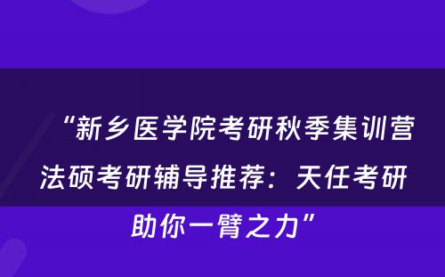 “新乡医学院考研秋季集训营法硕考研辅导推荐：天任考研助你一臂之力”