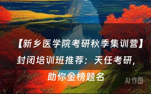 【新乡医学院考研秋季集训营】封闭培训班推荐：天任考研，助你金榜题名