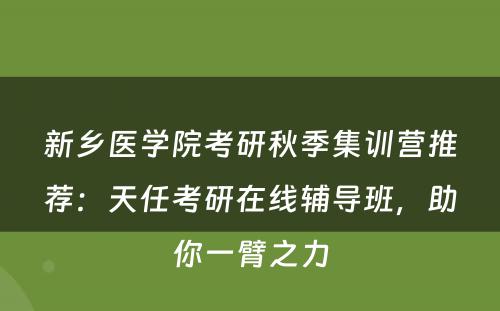新乡医学院考研秋季集训营推荐：天任考研在线辅导班，助你一臂之力