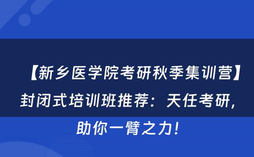【新乡医学院考研秋季集训营】封闭式培训班推荐：天任考研，助你一臂之力！