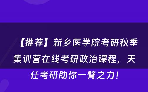 【推荐】新乡医学院考研秋季集训营在线考研政治课程，天任考研助你一臂之力！