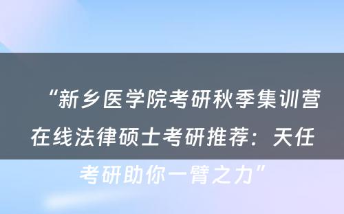 “新乡医学院考研秋季集训营在线法律硕士考研推荐：天任考研助你一臂之力”