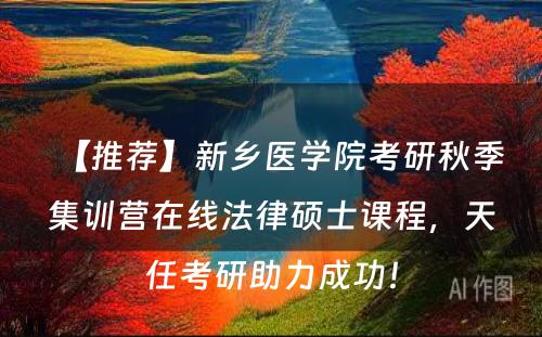 【推荐】新乡医学院考研秋季集训营在线法律硕士课程，天任考研助力成功！